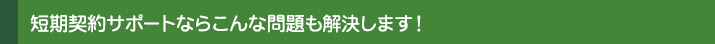 短期契約サポートならこんな問題も解決します!